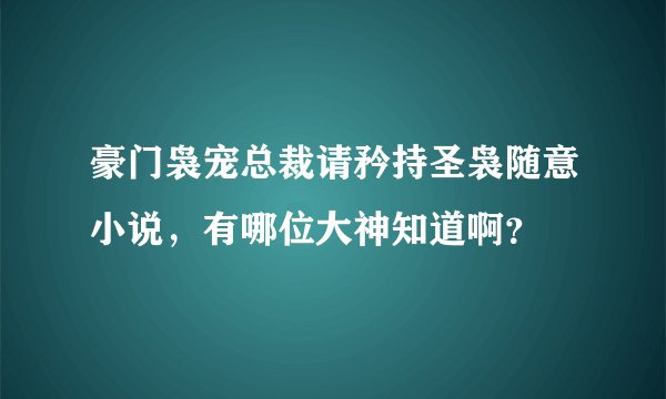 豪门袅宠总裁请矜持圣袅随意小说，有哪位大神知道啊？