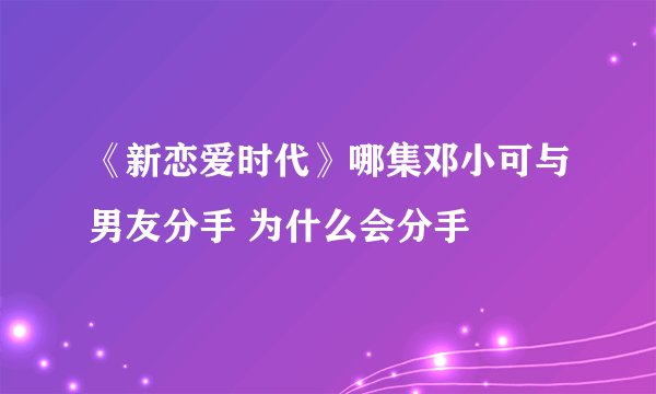《新恋爱时代》哪集邓小可与男友分手 为什么会分手
