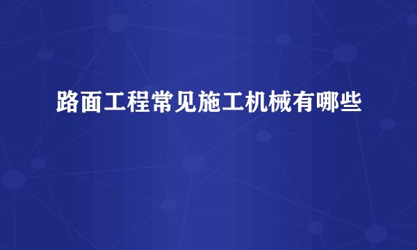 路面工程常见施工机械有哪些