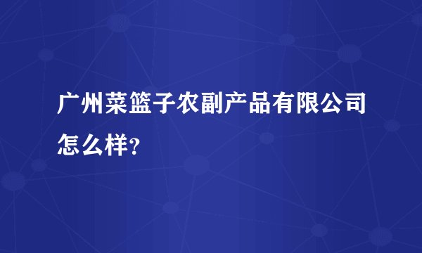 广州菜篮子农副产品有限公司怎么样？
