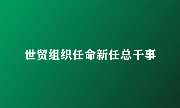 世贸组织任命新任总干事