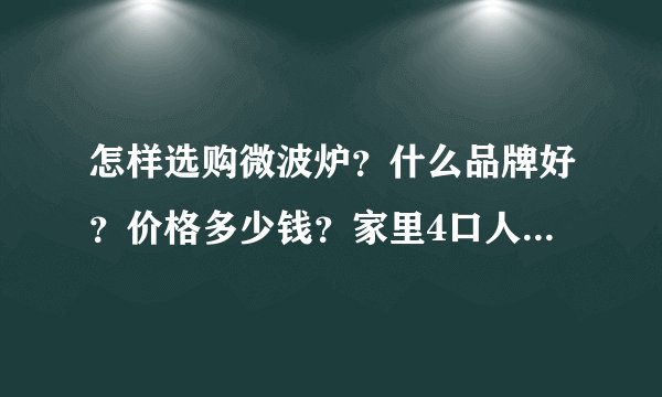 怎样选购微波炉？什么品牌好？价格多少钱？家里4口人用！详细点给你加分！