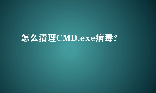 怎么清理CMD.exe病毒?