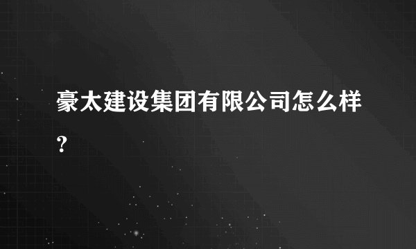 豪太建设集团有限公司怎么样？