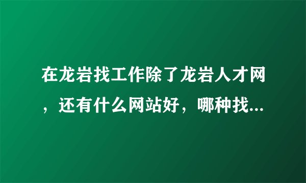 在龙岩找工作除了龙岩人才网，还有什么网站好，哪种找工作方法有效？网上投简历还是现场招聘？