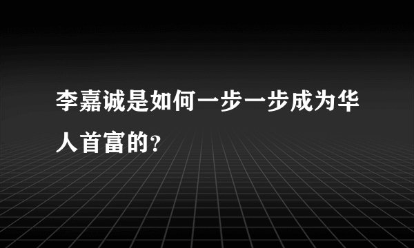 李嘉诚是如何一步一步成为华人首富的？