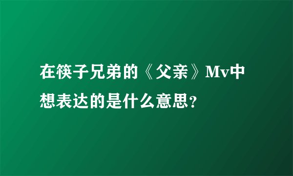 在筷子兄弟的《父亲》Mv中想表达的是什么意思？