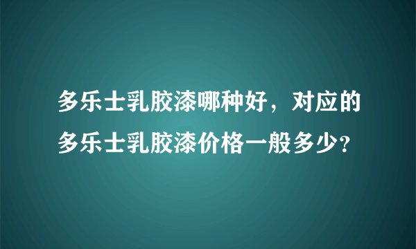 多乐士乳胶漆哪种好，对应的多乐士乳胶漆价格一般多少？