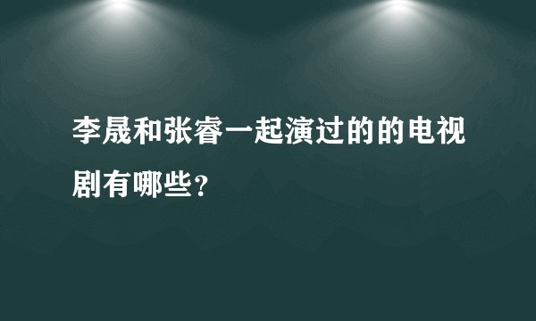 李晟和张睿一起演过的的电视剧有哪些？