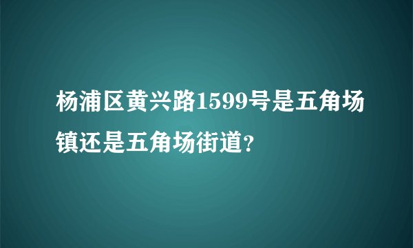 杨浦区黄兴路1599号是五角场镇还是五角场街道？