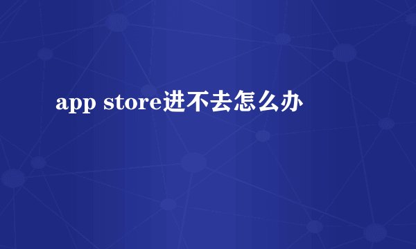 app store进不去怎么办