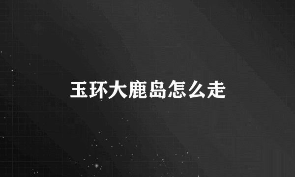 玉环大鹿岛怎么走