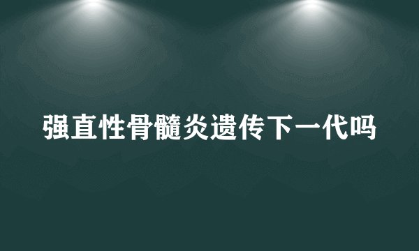 强直性骨髓炎遗传下一代吗