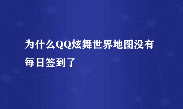 为什么QQ炫舞世界地图没有每日签到了