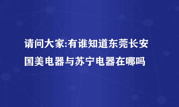 请问大家:有谁知道东莞长安国美电器与苏宁电器在哪吗