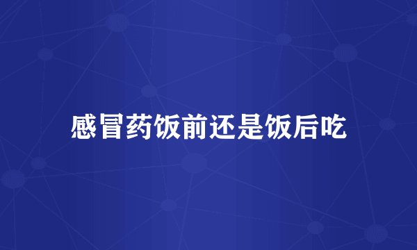 感冒药饭前还是饭后吃