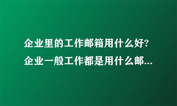 企业里的工作邮箱用什么好?企业一般工作都是用什么邮箱？哪个邮箱好用？