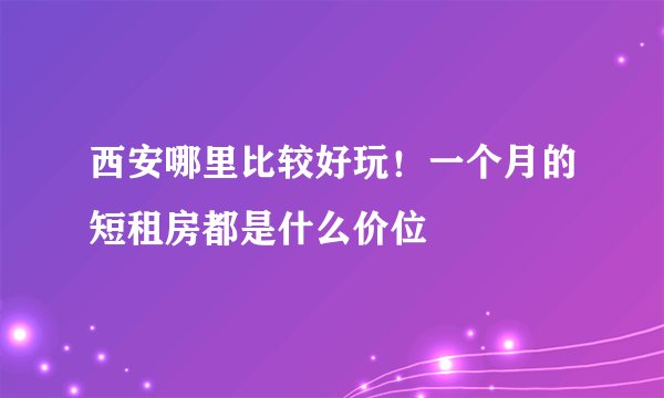 西安哪里比较好玩！一个月的短租房都是什么价位