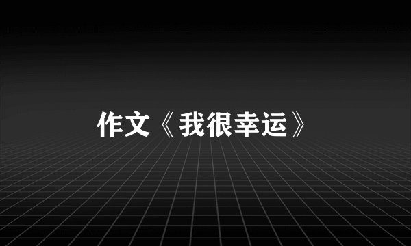 作文《我很幸运》