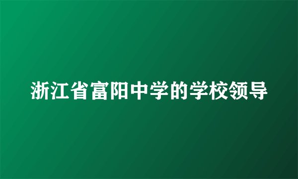 浙江省富阳中学的学校领导