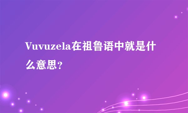 Vuvuzela在祖鲁语中就是什么意思？