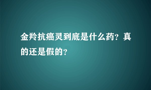 金羚抗癌灵到底是什么药？真的还是假的？