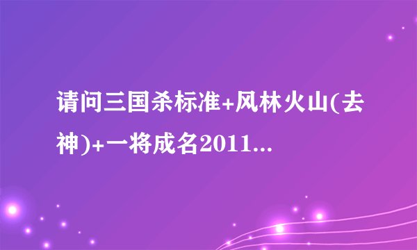 请问三国杀标准+风林火山(去神)+一将成名2011/2012/2013共多少张武将牌?