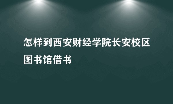 怎样到西安财经学院长安校区图书馆借书