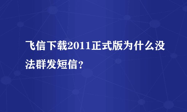 飞信下载2011正式版为什么没法群发短信？