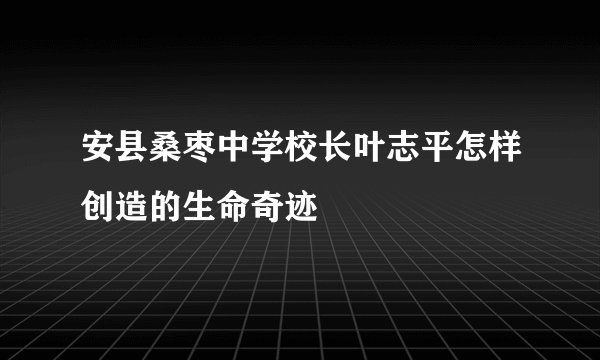安县桑枣中学校长叶志平怎样创造的生命奇迹