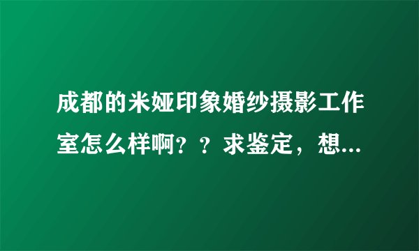 成都的米娅印象婚纱摄影工作室怎么样啊？？求鉴定，想去他们那里拍婚纱照！