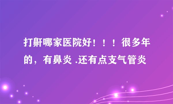 打鼾哪家医院好！！！很多年的，有鼻炎 .还有点支气管炎