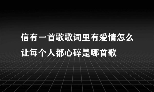 信有一首歌歌词里有爱情怎么让每个人都心碎是哪首歌