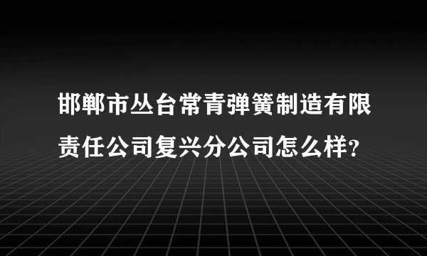邯郸市丛台常青弹簧制造有限责任公司复兴分公司怎么样？