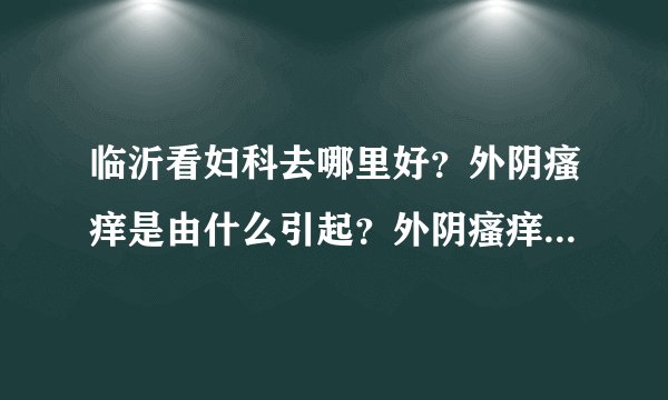 临沂看妇科去哪里好？外阴瘙痒是由什么引起？外阴瘙痒的病因？