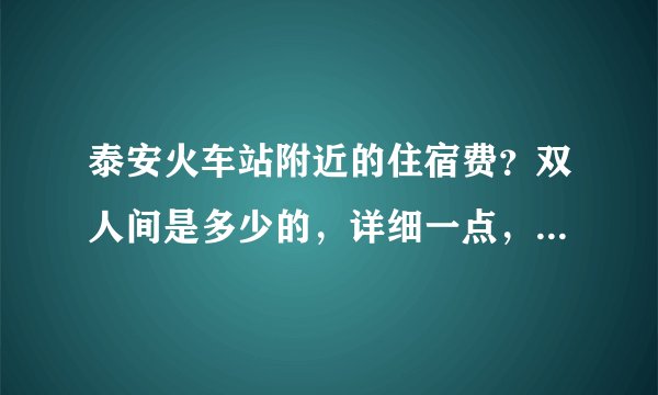 泰安火车站附近的住宿费？双人间是多少的，详细一点，学生族？