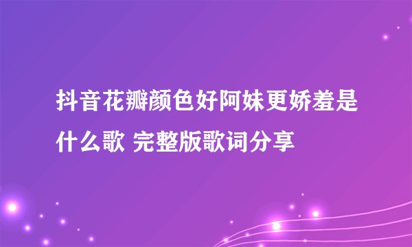 抖音花瓣颜色好阿妹更娇羞是什么歌 完整版歌词分享
