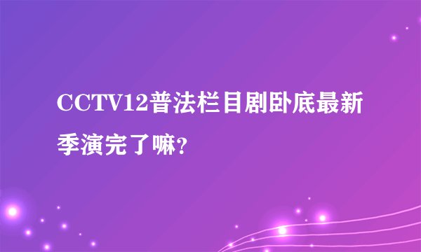 CCTV12普法栏目剧卧底最新季演完了嘛？