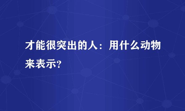 才能很突出的人：用什么动物来表示？