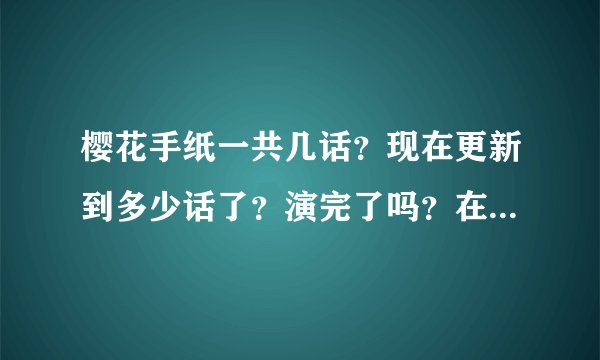 樱花手纸一共几话？现在更新到多少话了？演完了吗？在哪可以看？