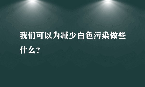 我们可以为减少白色污染做些什么？