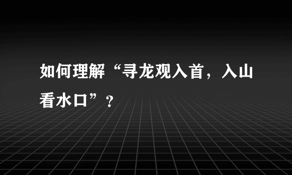 如何理解“寻龙观入首，入山看水口”？