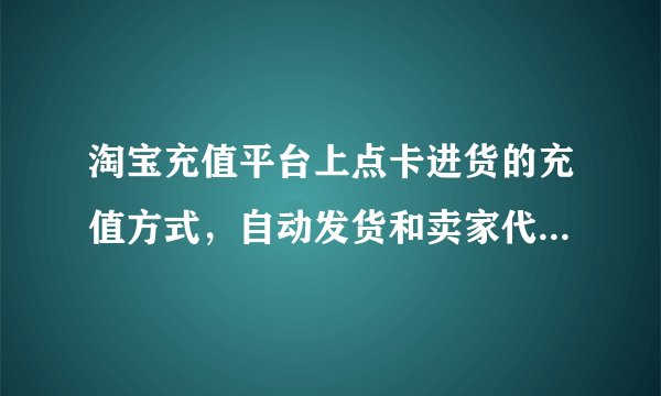 淘宝充值平台上点卡进货的充值方式，自动发货和卖家代充有什么区别？