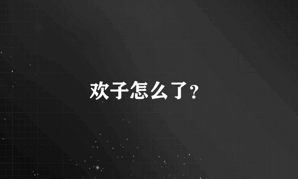欢子怎么了？