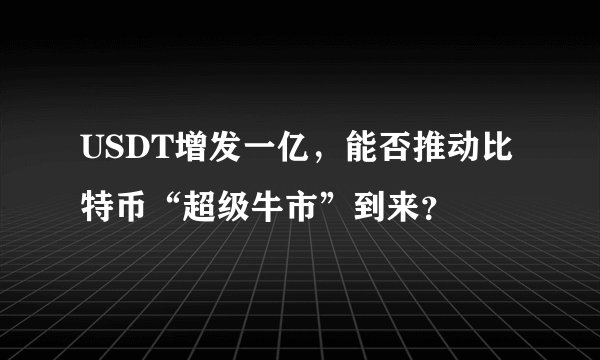 USDT增发一亿，能否推动比特币“超级牛市”到来？