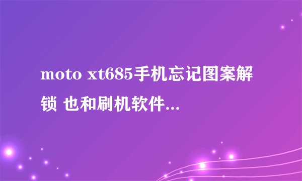 moto xt685手机忘记图案解锁 也和刷机软件连不上 怎么？