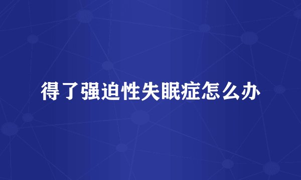 得了强迫性失眠症怎么办