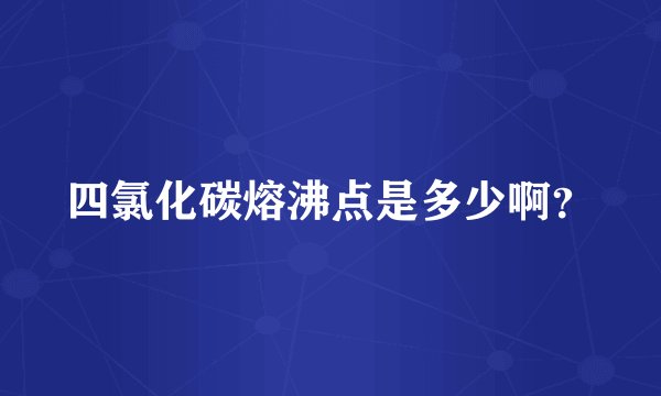 四氯化碳熔沸点是多少啊？