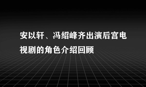 安以轩、冯绍峰齐出演后宫电视剧的角色介绍回顾
