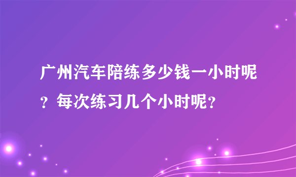 广州汽车陪练多少钱一小时呢？每次练习几个小时呢？